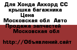 Для Хонда Аккорд СС7 крышка багажника › Цена ­ 4 500 - Московская обл. Авто » Продажа запчастей   . Московская обл.
